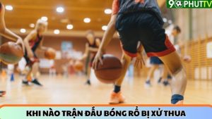 Khi nào trận đấu bóng rổ bị xử thua theo quy định